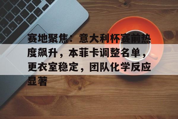 赛地聚焦：意大利杯赛前热度飙升，本菲卡调整名单，更衣室稳定，团队化学反应显著的简单介绍