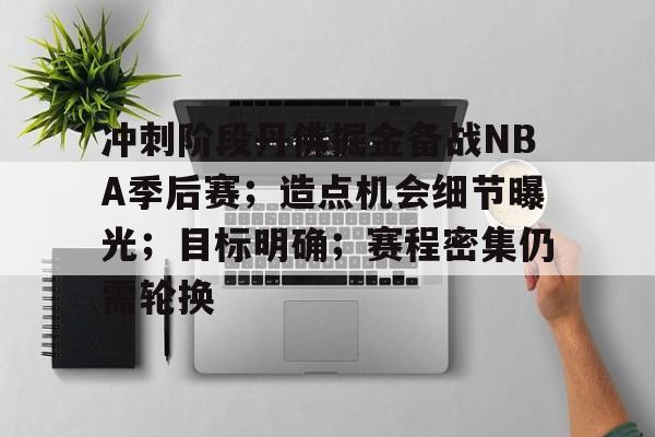 关于冲刺阶段丹佛掘金备战NBA季后赛;造点机会细节曝光;目标明确;赛程密集仍需轮换的信息 关于冲刺阶段丹佛掘金备战NBA季后赛;造点机会细节曝光;目标明确;赛程密集仍需轮换的信息