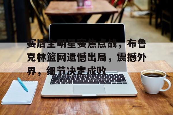 包含赛后全明星赛焦点战，布鲁克林篮网遗憾出局，震撼外界，细节决定成败的词条