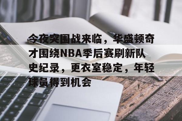 今夜突围战来临，华盛顿奇才围绕NBA季后赛刷新队史纪录，更衣室稳定，年轻球员得到机会的简单介绍-MK体育网页版