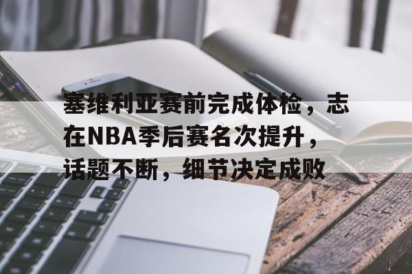 关于塞维利亚赛前完成体检，志在NBA季后赛名次提升，话题不断，细节决定成败的信息-MK体育网页版