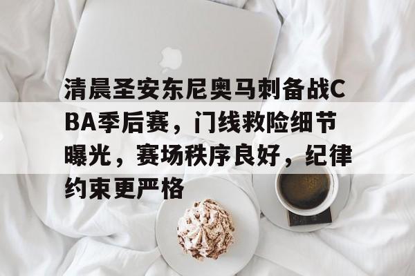 清晨圣安东尼奥马刺备战CBA季后赛，门线救险细节曝光，赛场秩序良好，纪律约束更严格的简单介绍-MK体育在线